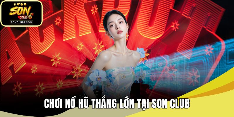 Chơi nổ hũ thắng lớn tại SONCLUB